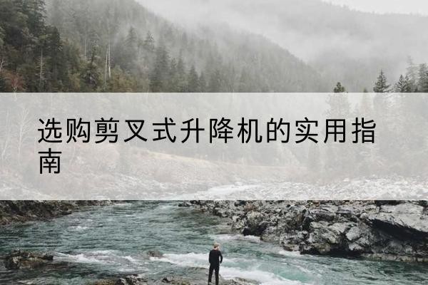 茄子河剪叉式升降机怎么选-选购剪叉式升降机的实用指南