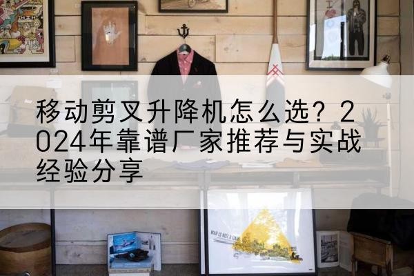 茄子河升降平台厂家推荐-移动剪叉升降机怎么选？2024年靠谱厂家推荐与实战经验分享
