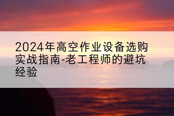 茄子河高空作业升降机厂家推荐-2024年高空作业设备选购实战指南-老工程师的避坑经验