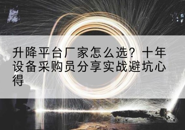 茄子河升降平台厂家-怎么选？十年设备采购员分享实战避坑心得