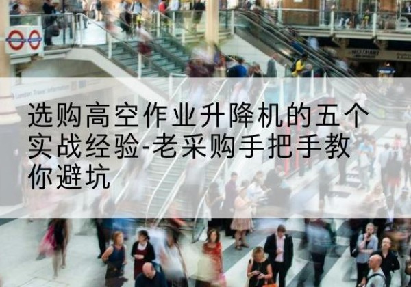 茄子河高空作业升降机厂家-选购高空作业升降机的五个实战经验-老采购手把手教你避坑