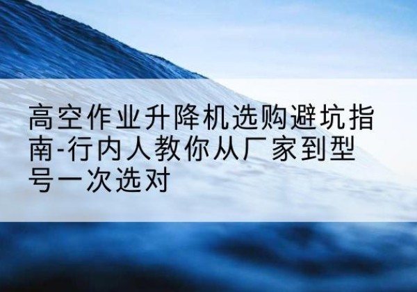 茄子河升降平台厂家-高空作业升降机选购避坑指南-行内人教你从厂家到型号一次选对
