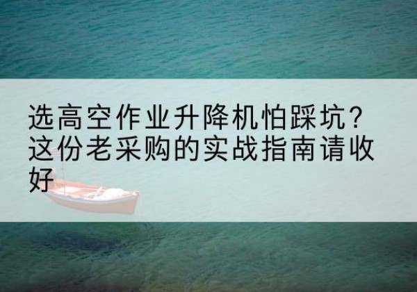 茄子河高空作业升降机厂家推荐-选高空作业升降机怕踩坑？这份老采购的实战指南请收好