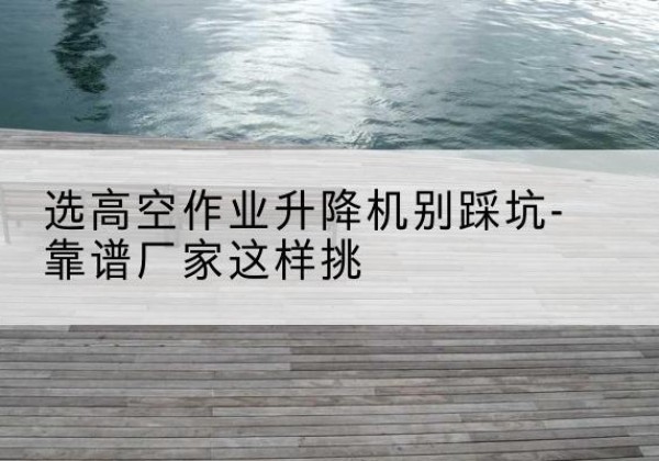 茄子河剪叉式升降机厂家-选高空作业升降机别踩坑-靠谱厂家这样挑