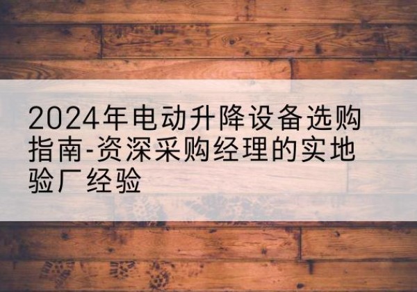 茄子河电动剪叉升降平台厂家-2024年电动升降设备选购指南-资深采购经理的实地验厂经验