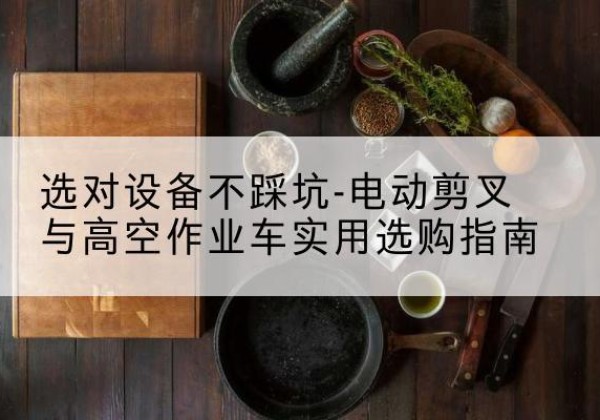 茄子河电动剪叉升降平台怎么选-选对设备不踩坑-电动剪叉与高空作业车实用选购指南