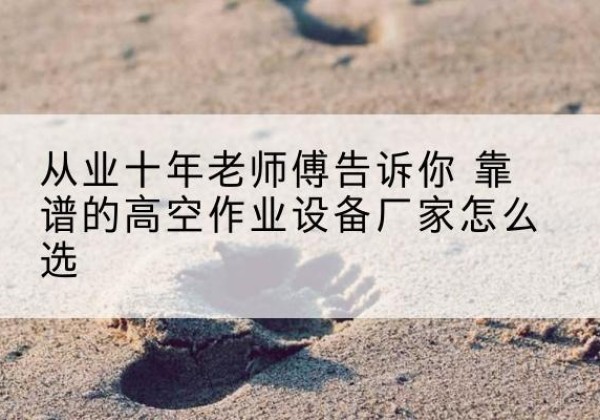 茄子河高空作业升降机厂家推荐-从业十年老师傅告诉你 靠谱的高空作业设备厂家怎么选