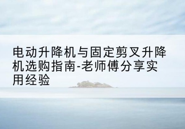 茄子河电动升降机怎么选-电动升降机与固定剪叉升降机选购指南-老师傅分享实用经验