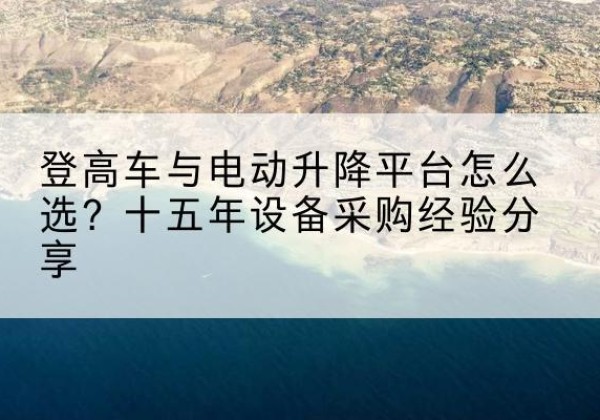 茄子河登高车厂家厂家-登高车与电动升降平台怎么选？十五年设备采购经验分享