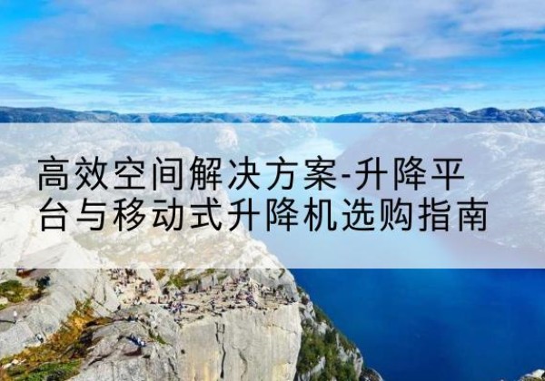 茄子河升降平台厂家-*空间解决方案-升降平台与移动式升降机选购指南