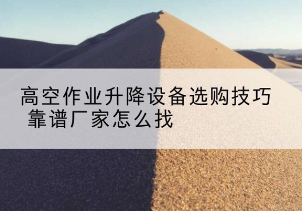 茄子河电动升降平台厂家推荐-高空作业升降设备选购技巧 靠谱厂家怎么找