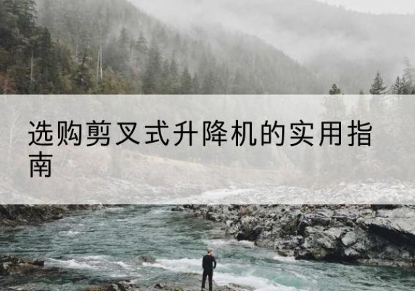 茄子河剪叉式升降机怎么选-选购剪叉式升降机的实用指南