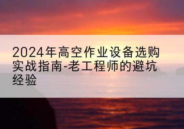 茄子河高空作业升降机厂家推荐-2024年高空作业设备选购实战指南-老工程师的避坑经验