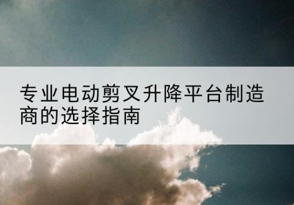 茄子河电动剪叉升降平台厂家-专业电动剪叉升降平台制造商的选择指南