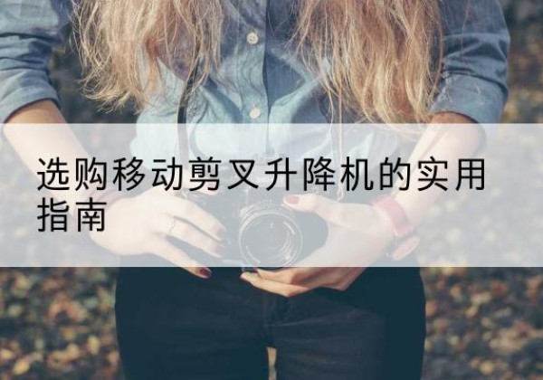 茄子河移动剪叉升降机怎么选-选购移动剪叉升降机的实用指南
